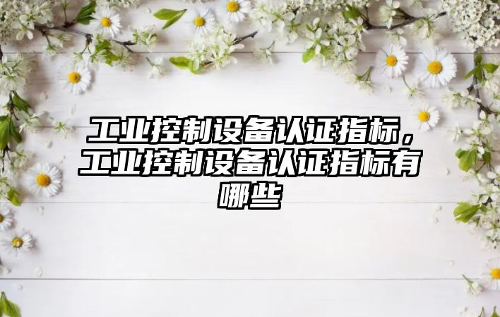 工業(yè)控制設備認證指標，工業(yè)控制設備認證指標有哪些