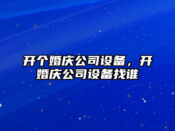 開(kāi)個(gè)婚慶公司設備，開(kāi)婚慶公司設備找誰(shuí)