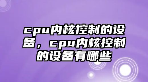cpu內核控制的設備，cpu內核控制的設備有哪些